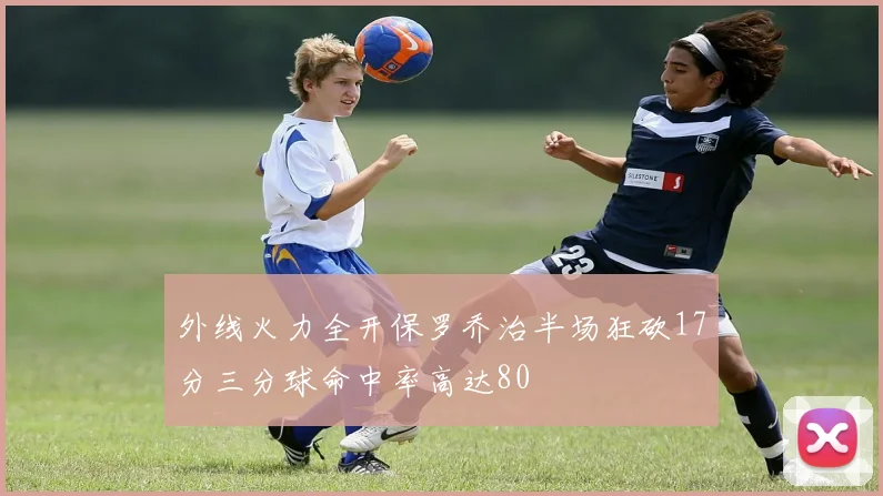 外线火力全开保罗乔治半场狂砍17分三分球命中率高达80