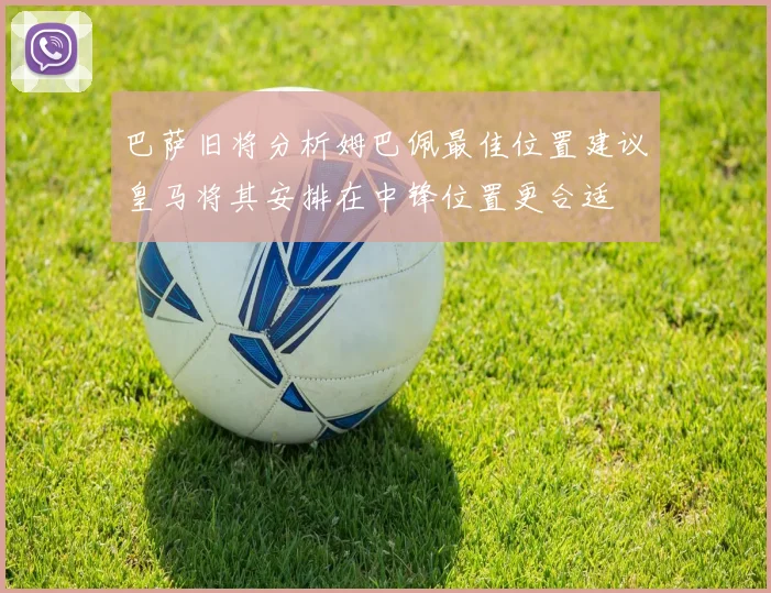 巴萨旧将分析姆巴佩最佳位置建议皇马将其安排在中锋位置更合适