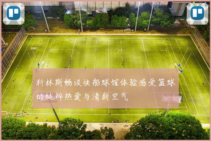 科林斯畅谈快船球馆体验感受篮球的纯粹热爱与清新空气
