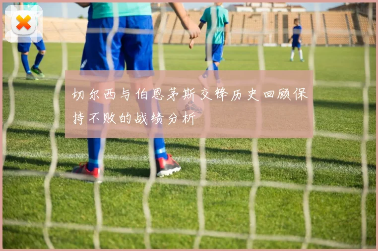切尔西与伯恩茅斯交锋历史回顾保持不败的战绩分析