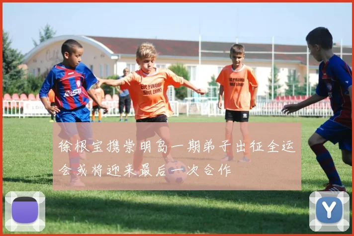 徐根宝携崇明岛一期弟子出征全运会或将迎来最后一次合作