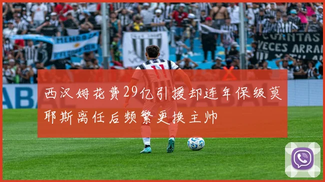西汉姆花费29亿引援却连年保级莫耶斯离任后频繁更换主帅