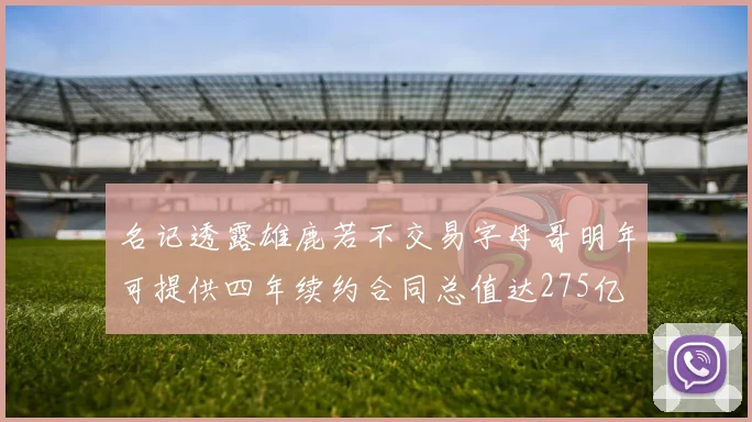 名记透露雄鹿若不交易字母哥明年可提供四年续约合同总值达275亿