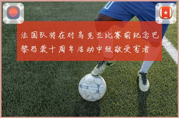 法国队将在对乌克兰比赛前纪念巴黎恐袭十周年活动中致敬受害者