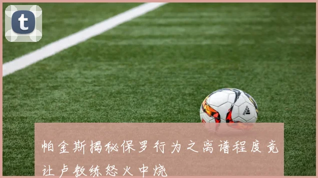 帕金斯揭秘保罗行为之离谱程度竟让卢教练怒火中烧
