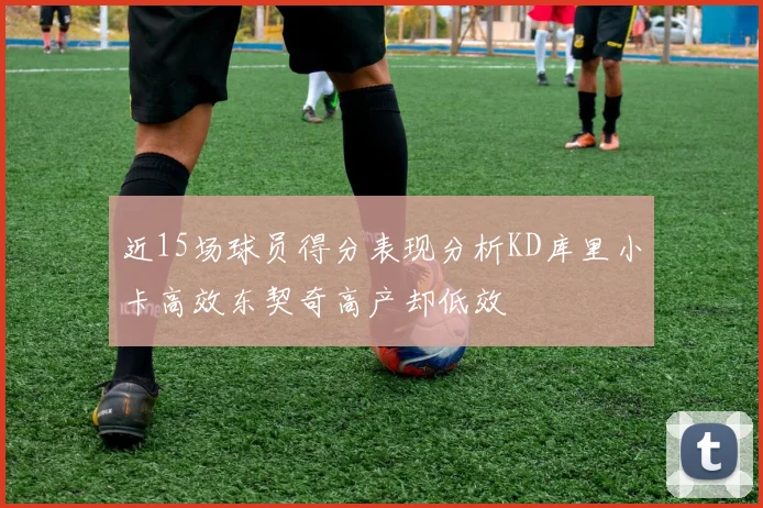 近15场球员得分表现分析KD库里小卡高效东契奇高产却低效