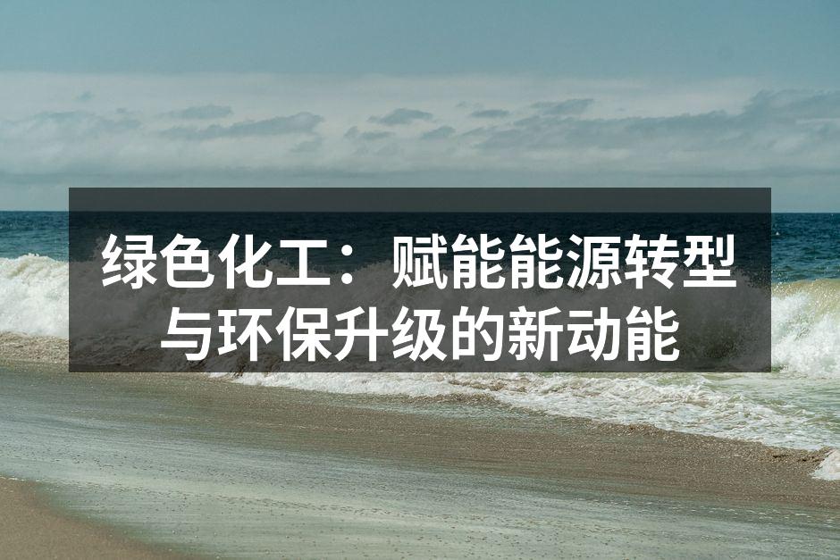 绿色化工：赋能能源转型与环保升级的新动能