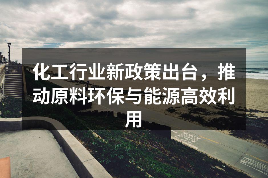 化工行业新政策出台，推动原料环保与能源高效利用