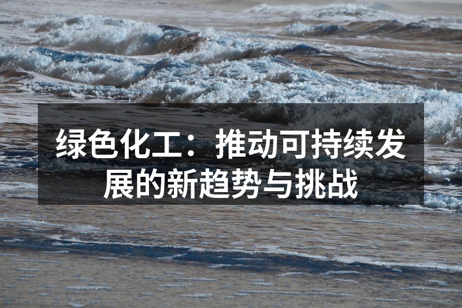 绿色化工：推动可持续发展的新趋势与挑战