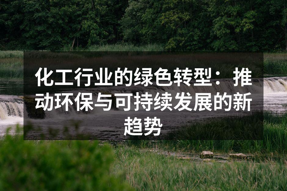 化工行业的绿色转型：推动环保与可持续发展的新趋势